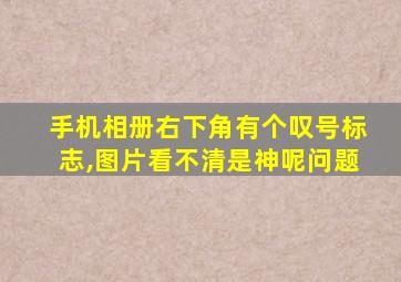 手机相册右下角有个叹号标志,图片看不清是神呢问题