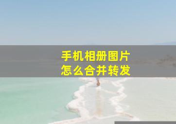 手机相册图片怎么合并转发