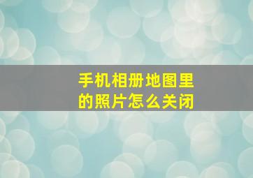 手机相册地图里的照片怎么关闭