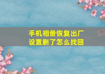 手机相册恢复出厂设置删了怎么找回