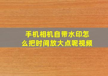 手机相机自带水印怎么把时间放大点呢视频