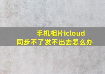 手机相片icloud同步不了发不出去怎么办