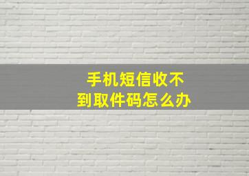 手机短信收不到取件码怎么办