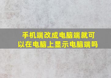 手机端改成电脑端就可以在电脑上显示电脑端吗