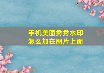 手机美图秀秀水印怎么加在图片上面