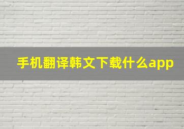 手机翻译韩文下载什么app