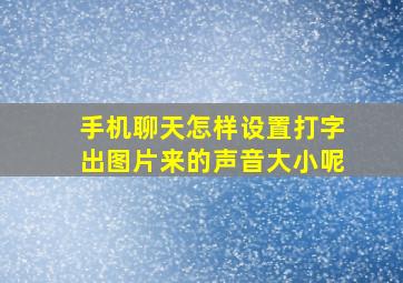 手机聊天怎样设置打字出图片来的声音大小呢