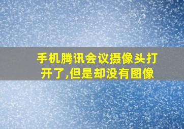 手机腾讯会议摄像头打开了,但是却没有图像