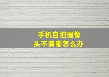 手机自拍摄像头不清晰怎么办