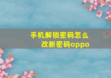 手机解锁密码怎么改新密码oppo