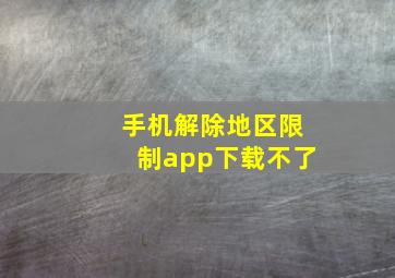 手机解除地区限制app下载不了