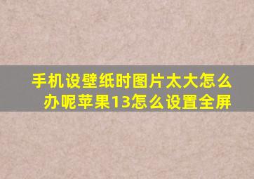 手机设壁纸时图片太大怎么办呢苹果13怎么设置全屏