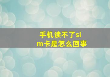 手机读不了sim卡是怎么回事