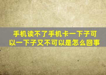 手机读不了手机卡一下子可以一下子又不可以是怎么回事