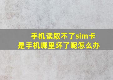 手机读取不了sim卡是手机哪里坏了呢怎么办