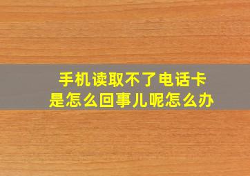 手机读取不了电话卡是怎么回事儿呢怎么办