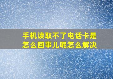 手机读取不了电话卡是怎么回事儿呢怎么解决