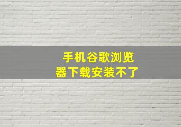 手机谷歌浏览器下载安装不了