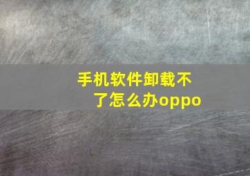 手机软件卸载不了怎么办oppo