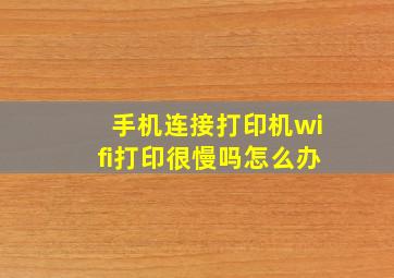 手机连接打印机wifi打印很慢吗怎么办