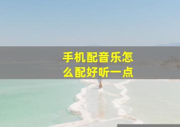 手机配音乐怎么配好听一点