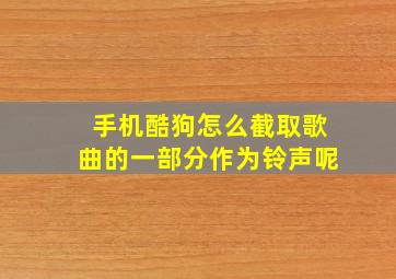 手机酷狗怎么截取歌曲的一部分作为铃声呢