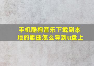 手机酷狗音乐下载到本地的歌曲怎么导到u盘上