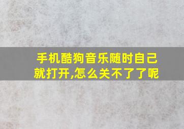 手机酷狗音乐随时自己就打开,怎么关不了了呢