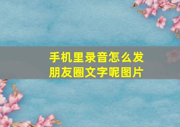 手机里录音怎么发朋友圈文字呢图片