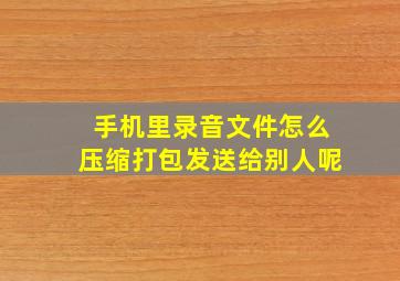 手机里录音文件怎么压缩打包发送给别人呢