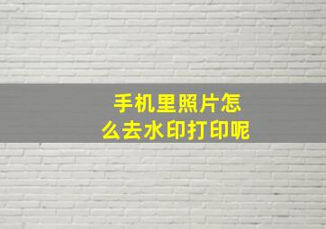 手机里照片怎么去水印打印呢