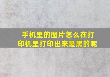 手机里的图片怎么在打印机里打印出来是黑的呢