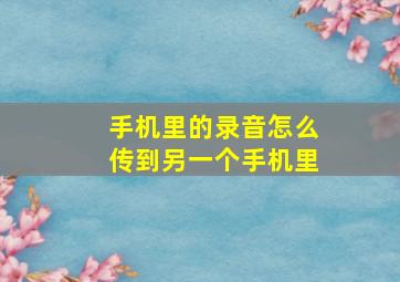 手机里的录音怎么传到另一个手机里