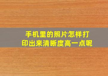 手机里的照片怎样打印出来清晰度高一点呢