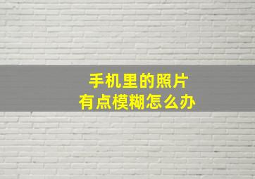 手机里的照片有点模糊怎么办