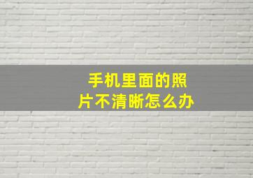 手机里面的照片不清晰怎么办