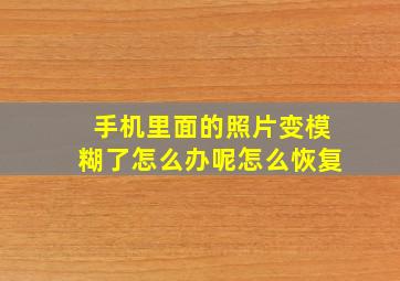 手机里面的照片变模糊了怎么办呢怎么恢复