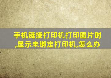 手机链接打印机打印图片时,显示未绑定打印机,怎么办