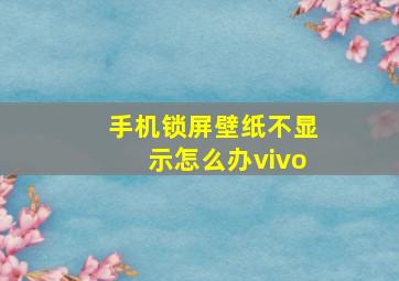 手机锁屏壁纸不显示怎么办vivo