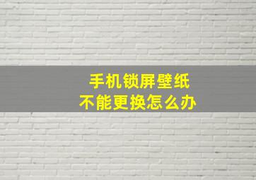 手机锁屏壁纸不能更换怎么办