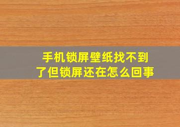 手机锁屏壁纸找不到了但锁屏还在怎么回事