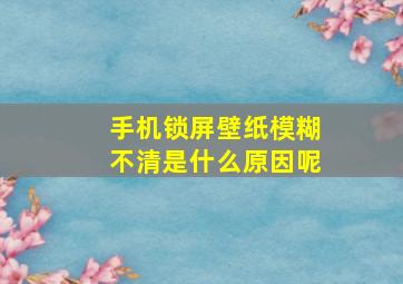 手机锁屏壁纸模糊不清是什么原因呢