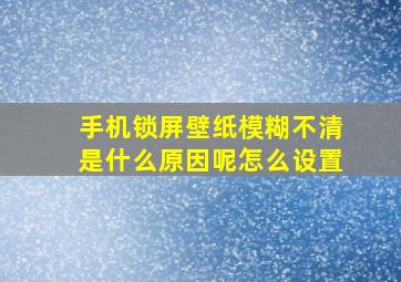 手机锁屏壁纸模糊不清是什么原因呢怎么设置