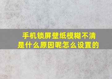 手机锁屏壁纸模糊不清是什么原因呢怎么设置的