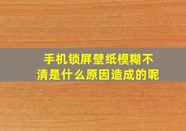 手机锁屏壁纸模糊不清是什么原因造成的呢