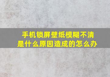 手机锁屏壁纸模糊不清是什么原因造成的怎么办