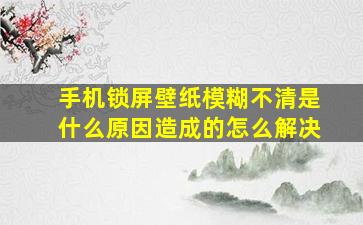 手机锁屏壁纸模糊不清是什么原因造成的怎么解决