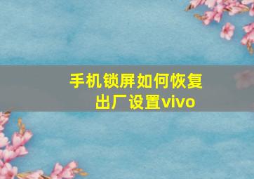 手机锁屏如何恢复出厂设置vivo