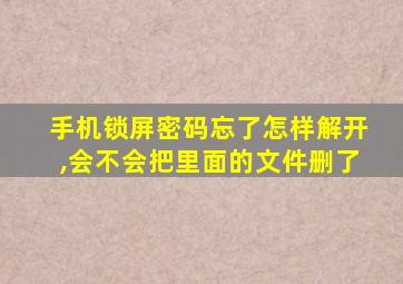 手机锁屏密码忘了怎样解开,会不会把里面的文件删了