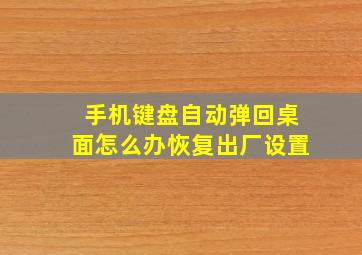 手机键盘自动弹回桌面怎么办恢复出厂设置